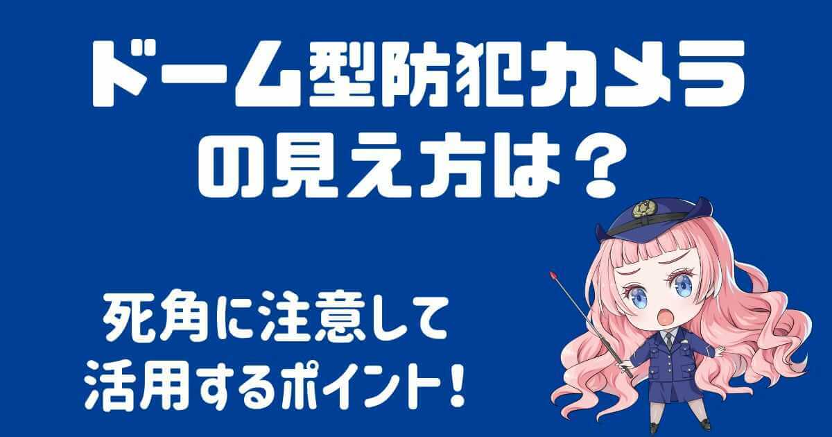 ドーム型防犯カメラの見え方は？死角に注意して活用するポイントを解説！