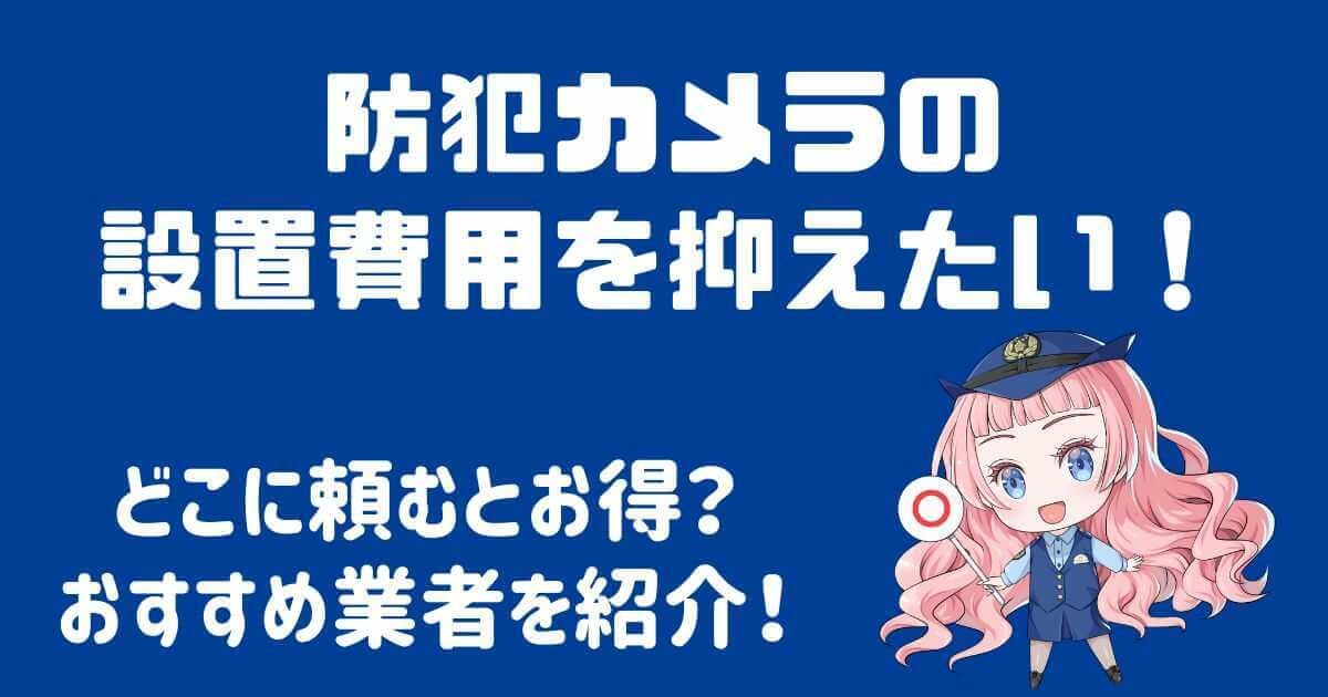 防犯カメラの設置費用を抑えるには？おすすめの業者を紹介！