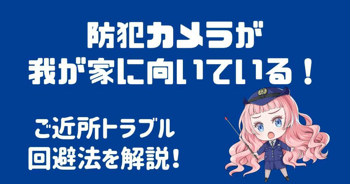 防犯カメラが我が家に向いている時！ご近所トラブル回避法を解説！