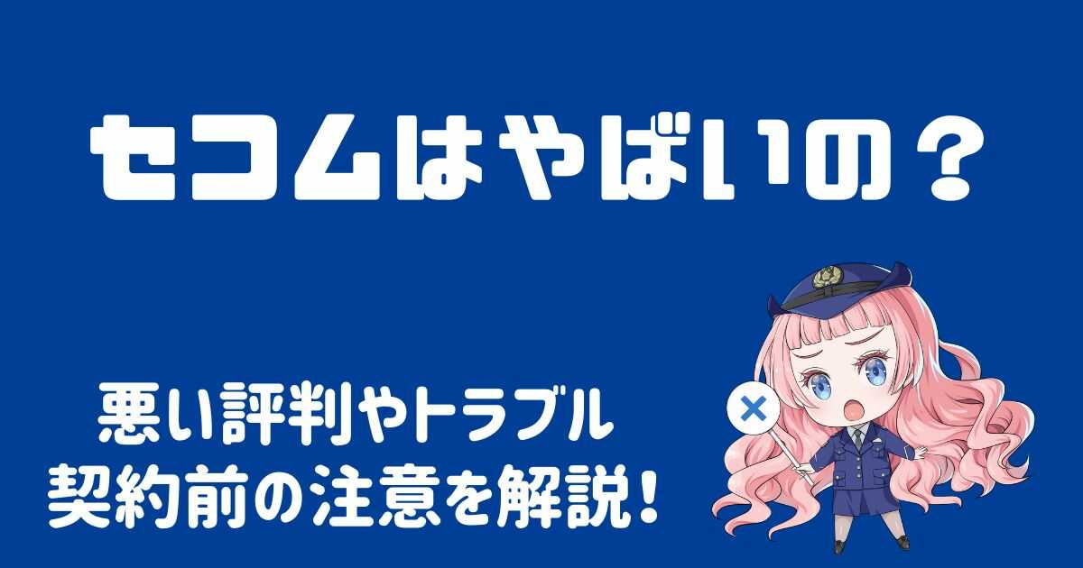 セコムはやばいって本当？悪い評判やトラブル事例・契約前の注意を解説！